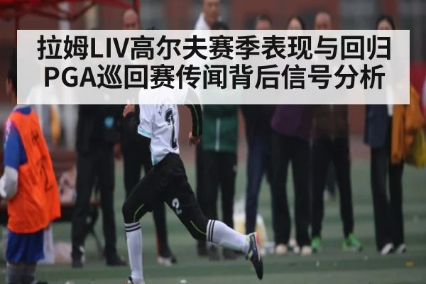 拉姆LIV高尔夫赛季表现与回归PGA巡回赛传闻背后信号分析