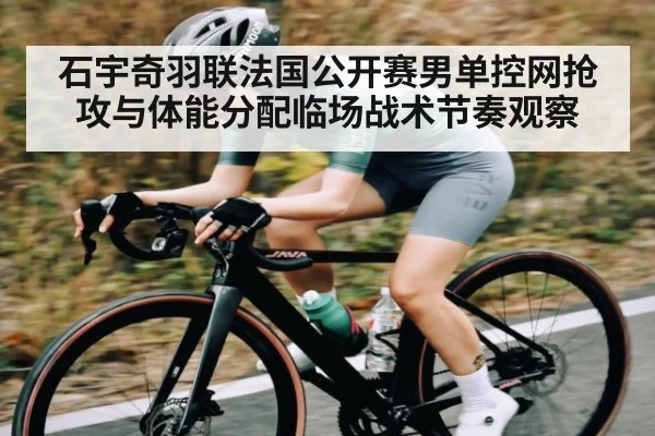 石宇奇羽联法国公开赛男单控网抢攻与体能分配临场战术节奏观察