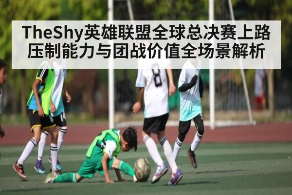 TheShy英雄联盟全球总决赛上路压制能力与团战价值全场景解析