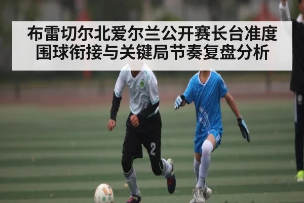 布雷切尔北爱尔兰公开赛长台准度围球衔接与关键局节奏复盘分析